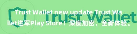 Trust Wallet new update Trust Wallet进军Play Store！深度加密，全新体验。